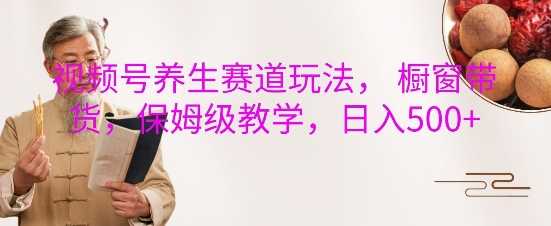 视频号养生赛道玩法, 橱窗带货,保姆级教学,日入5张-大可网创