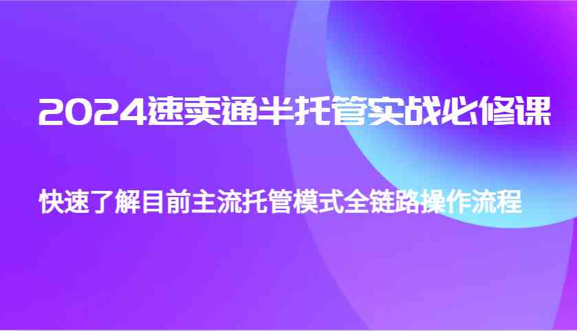 2024速卖通半托管从0到1实战必修课,帮助你快速了解目前主流托管模式全链路操作流程-大可网创