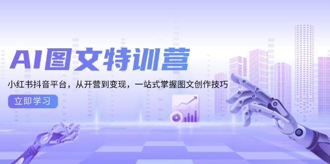 AI图文特训营:小红书抖音平台,从开营到变现,一站式掌握图文创作技巧-大可网创