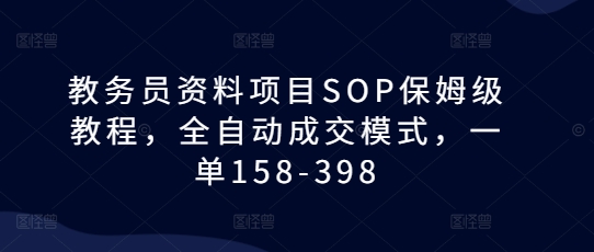 教务员资料项目SOP保姆级教程,全自动成交模式,一单158-398-大可网创