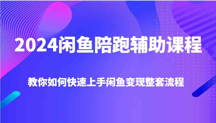 2024闲鱼陪跑辅助课程,教你如何快速上手闲鱼变现整套流程-大可网创