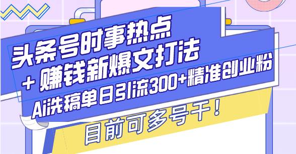 (13782期)头条号时事热点+赚钱新爆文打法,Ai洗稿单日引流300+精准创业粉,目前…-大可网创