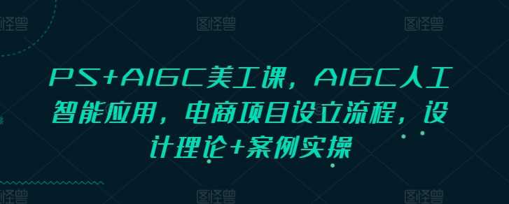PS+AIGC美工课,AIGC人工智能应用,电商项目设立流程,设计理论+案例实操-大可网创