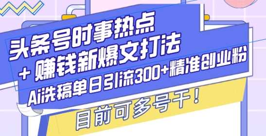 头条号时事热点+赚钱新爆文打法,Ai洗稿单日引流300+精准创业粉,目前可多号干【揭秘】-大可网创