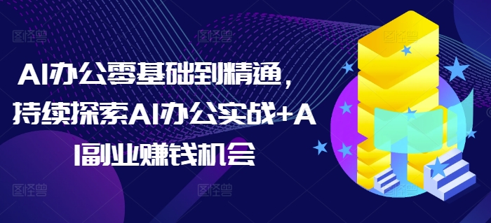 AI办公零基础到精通,持续探索AI办公实战+AI副业赚钱机会-大可网创