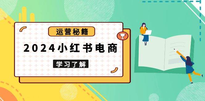 (13789期)2024小红书电商教程,从入门到实战,教你有效打造爆款店铺,掌握选品技巧-大可网创