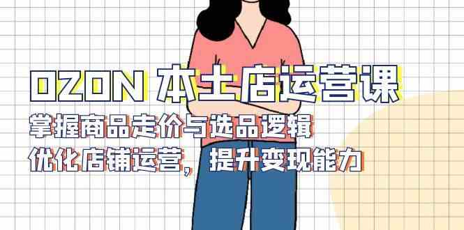 OZON本土店运营课,掌握商品走价与选品逻辑,优化店铺运营,提升变现能力-大可网创