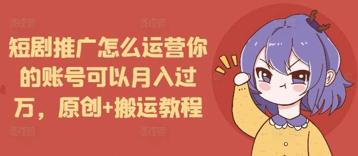 短剧推广怎么运营你的账号可以月入过万,原创+搬运教程-大可网创