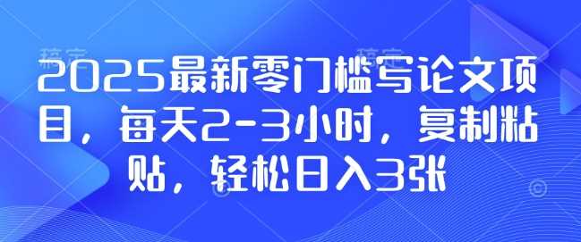 2025最新零门槛写论文项目,每天2-3小时,复制粘贴,轻松日入3张,附详细资料教程【揭秘】-大可网创
