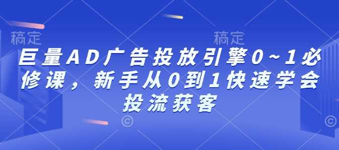 巨量AD广告投放引擎0~1必修课,新手从0到1快速学会投流获客-大可网创