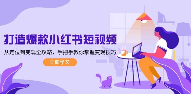 (13873期)打造爆款小红书短视频,从定位到变现全攻略,手把手教你掌握变现技巧-大可网创