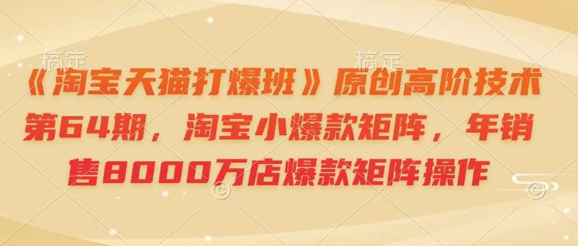 《淘宝天猫打爆班》原创高阶技术第64期,淘宝小爆款矩阵,年销售8000万店爆款矩阵操作-大可网创