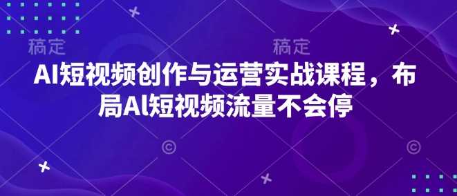 AI短视频创作与运营实战课程,布局Al短视频流量不会停-大可网创