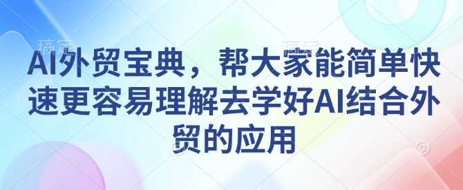 AI外贸宝典,帮大家能简单快速更容易理解去学好AI结合外贸的应用-大可网创