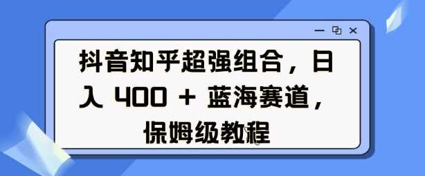 抖音知乎超强组合,日入4张, 蓝海赛道,保姆级教程