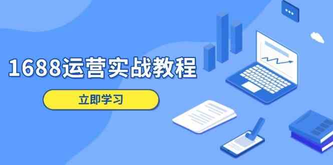 1688运营实战教程:店铺定位/商品管理/爆款打造/数字营销/客户服务等-大可网创
