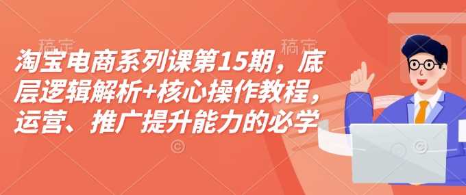 淘宝电商系列课第15期,底层逻辑解析+核心操作教程,运营、推广提升能力的必学课程+配套资料-大可网创