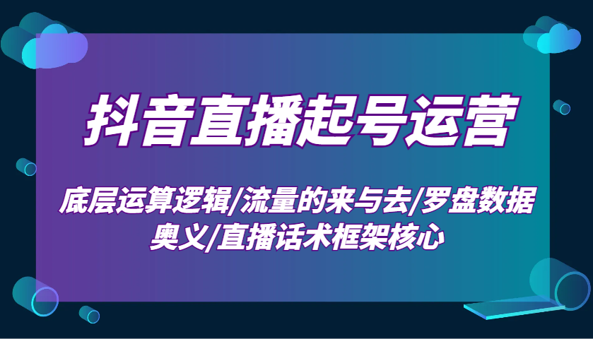抖音直播起号运营:底层运算逻辑/流量的来与去/罗盘数据奥义/直播话术框架核心-大可网创