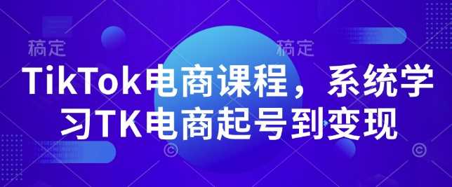 TikTok电商课程,系统学习TK电商起号到变现-大可网创
