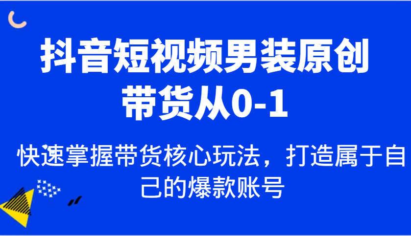 抖音短视频男装原创带货从0-1,快速掌握带货核心玩法,打造属于自己的爆款账号-大可网创
