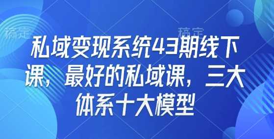 私域变现系统43期线下课,最好的私域课,三大体系十大模型-大可网创