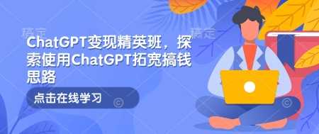 ChatGPT变现精英班,探索使用ChatGPT拓宽搞钱思路-大可网创