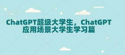 ChatGPT超级大学生,ChatGPT 应用场景大学生学习篇-大可网创
