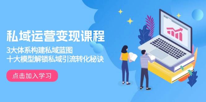 私域运营变现课程,3大体系构建私域蓝图,十大模型解锁私域引流转化秘诀-大可网创