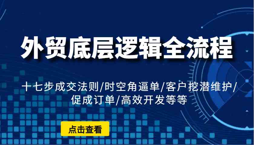 外贸底层逻辑全流程:十七步成交法则/时空角逼单/客户挖潜维护/促成订单/高效开发等等-大可网创
