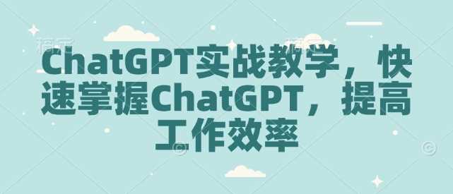ChatGPT实战教学,快速掌握ChatGPT,提高工作效率-大可网创