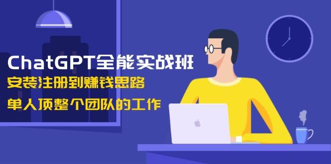 (13965期)ChatGPT全能实战班,安装注册到赚钱思路,单人顶整个团队的工作-大可网创