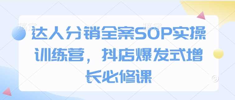 达人分销全案SOP实操训练营,抖店爆发式增长必修课-大可网创
