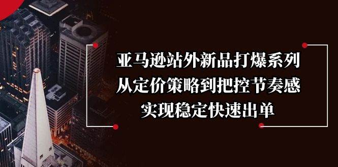 (13970期)亚马逊站外新品打爆系列,从定价策略到把控节奏感,实现稳定快速出单-大可网创