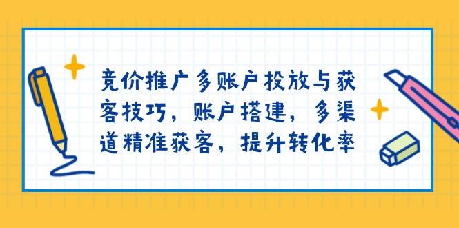 竞价推广多账户投放与获客技巧,账户搭建,多渠道精准获客,提升转化率-大可网创