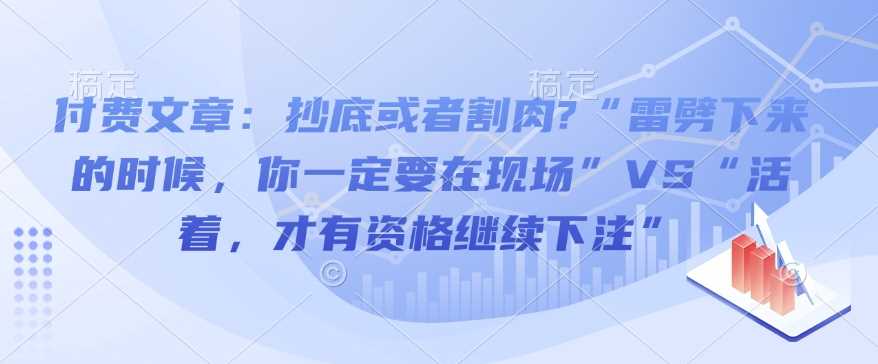 付费文章:抄底或者割肉?“雷劈下来的时候,你一定要在现场”VS“活着,才有资格继续下注”-大可网创