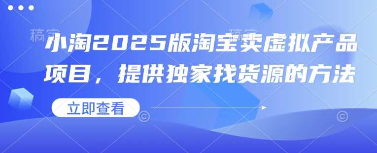 小淘2025版淘宝卖虚拟产品项目,提供独家找货源的方法-大可网创