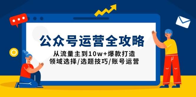 (13996期)公众号运营全攻略:从流量主到10w+爆款打造,领域选择/选题技巧/账号运营-大可网创