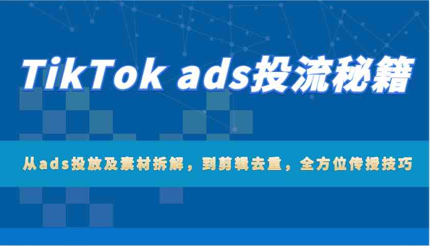 TikTok ads投流秘籍:从ads投放及素材拆解,到剪辑去重,全方位传授技巧-大可网创