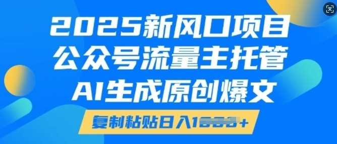 2025新风口项目,公众号流量主托管,AI生成原创爆文,复制粘贴日入多张
