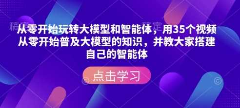 从零开始玩转大模型和智能体,用35个视频从零开始普及大模型的知识,并教大家搭建自己的智能体-大可网创