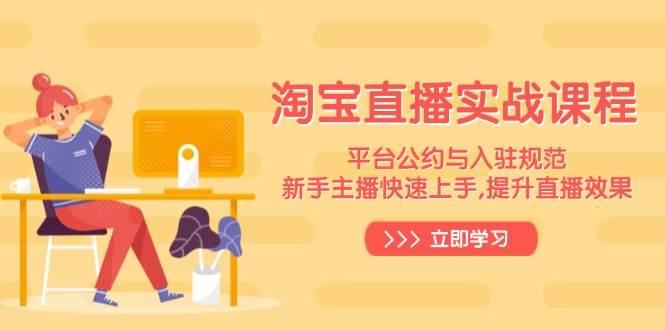(14024期)淘宝直播实战课程,平台公约与入驻规范,新手主播快速上手, 提升直播效果-大可网创