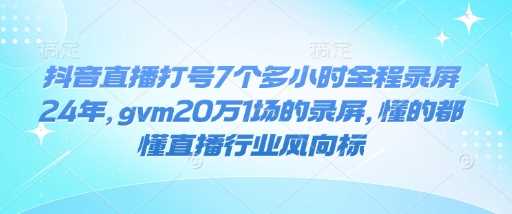 抖音直播打号7个多小时全程录屏24年,gvm20万1场的录屏,懂的都懂直播行业风向标-大可网创