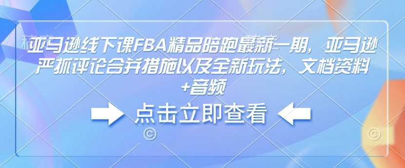 亚马逊线下课FBA精品陪跑最新一期,亚马逊严抓评论合并措施以及全新玩法,文档资料+音频-大可网创