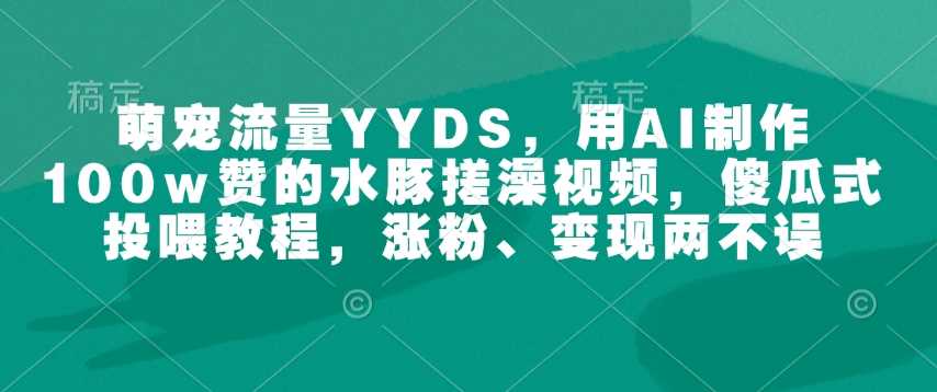 萌宠流量YYDS,用AI制作100w赞的水豚搓澡视频,傻瓜式投喂教程,涨粉、变现两不误-大可网创