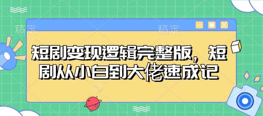 短剧变现逻辑完整版,短剧从小白到大佬速成记-大可网创