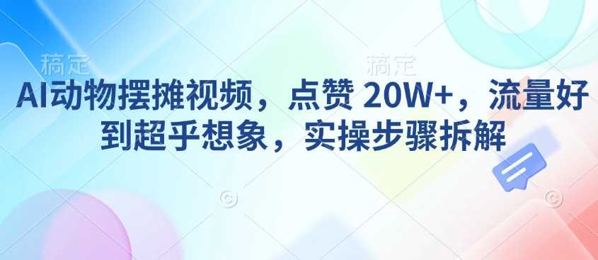 AI动物摆摊视频,点赞 20W+,流量好到超乎想象,实操步骤拆解-大可网创