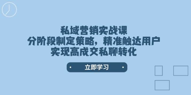 (14100期)私域营销实战课,分阶段制定策略,精准触达用户,实现高成交私聊转化-大可网创