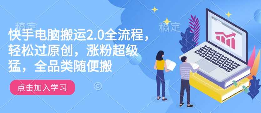 快手电脑搬运2.0全流程,轻松过原创,涨粉超级猛,全品类随便搬-大可网创