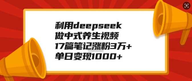 利用deepseek做中式养生视频,17篇笔记涨粉3万+,单日变现1k-大可网创