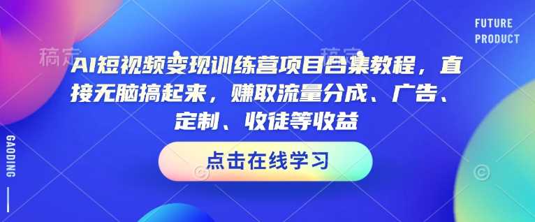 AI短视频变现训练营项目合集教程,直接无脑搞起来,赚取流量分成、广告、定制、收徒等收益-大可网创